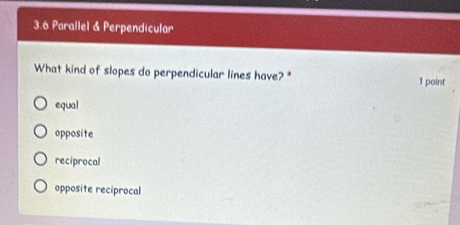 3.6 Parallel & Perpendicular
What kind of slopes do perpendicular lines have? * 1 point
equal
opposite
reciprocal
opposite reciprocal