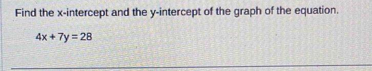 Find the x-intercept and the y-intercept of the graph of the equation.
4x+7y=28