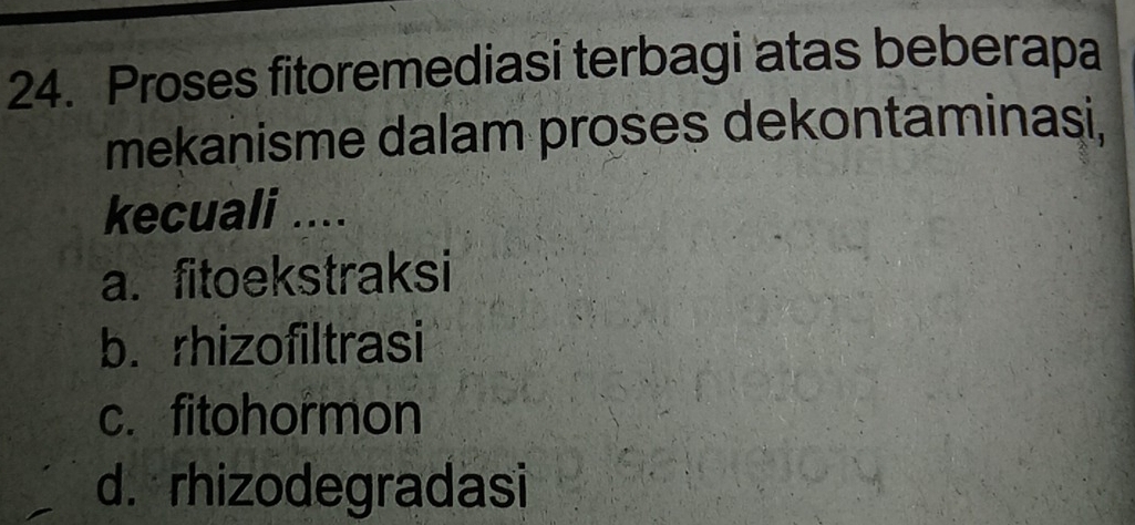 Proses fitoremediasi terbagi atas beberapa
mekanisme dalam proses dekontaminasi,
kecuali ....
a. fitoekstraksi
b. rhizofiltrasi
c. fitohormon
d. rhizodegradasi