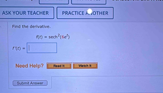 ASK YOUR TEACHER PRACTICE A.OTHER 
Find the derivative.
f(t)=sec h^2(6e^t)
f'(t)=□
Need Help? Read It Watch It 
Submit Answer