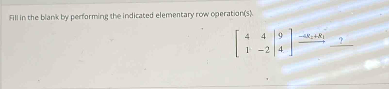 Fill in the blank by performing the indicated elementary row operation(s).
beginbmatrix 4&4&|9 1&-2&|4endbmatrix xrightarrow -4R_2+R_1_ ?