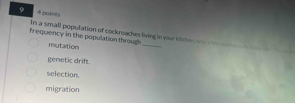 9 4 points
In a small population of cockroaches living in your kitchen, only a few roaches mate in one yo
frequency in the population through
mutation
genetic drift.
selection.
migration