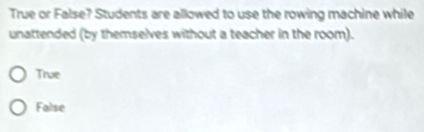 True or False? Students are allowed to use the rowing machine while
unattended (by themselves without a teacher in the room).
True
False