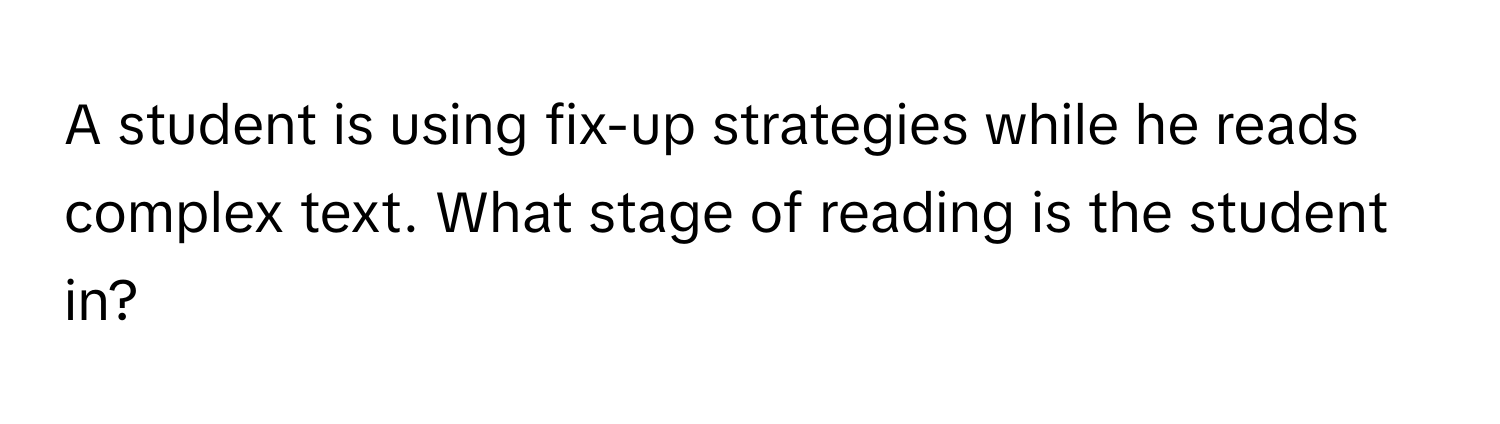 A student is using fix-up strategies while he reads complex text. What stage of reading is the student in?