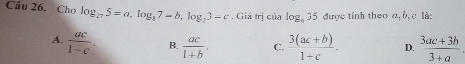 Cho log _275=a, log _87=b, log _23=c. Giá trị của log _635 được tính theo a, b, c là:
A.  ac/1-c .
B.  ac/1+b .  (3(ac+b))/1+c . D.  (3ac+3b)/3+a . 
C.
