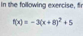 In the following exercise, fir
f(x)=-3(x+8)^2+5