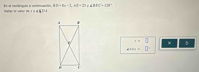 En el rectángulo a continuación, BD=8x-2, AE=23 Y ∠ BEC=128°. 
Hallar el valor de x y ∠ FDA.
x=□
× 5
∠ EDA=□°