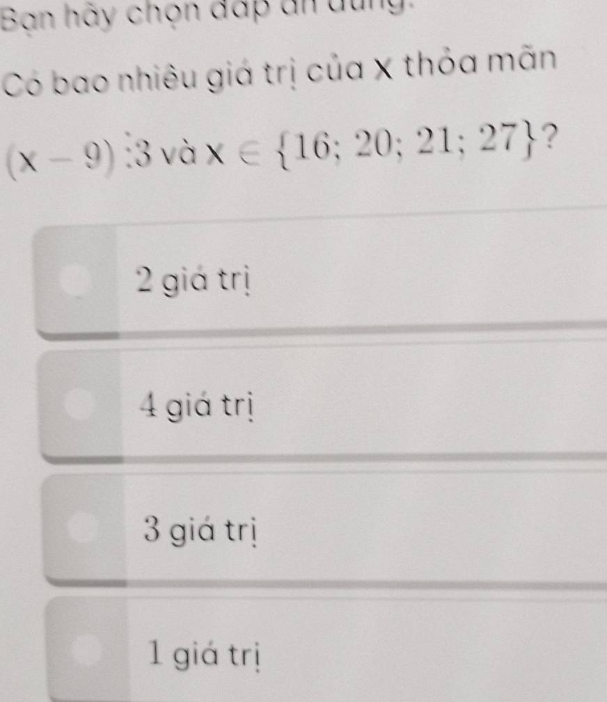 Ban hãy chọn đấp un đung:
Có bao nhiêu giá trị của x thỏa mãn
(x-9):3vax∈  16;20;21;27 ?
2 giá trị
4 giá trị
3 giá trị
1 giá trị