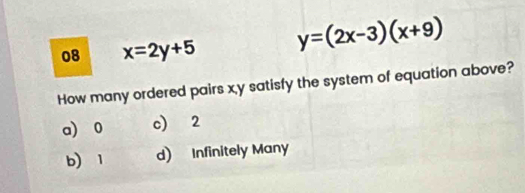 08 x=2y+5
y=(2x-3)(x+9)
How many ordered pairs x, y satisfy the system of equation above?
a) 0 c) 2
b) 1 d) Infinitely Many