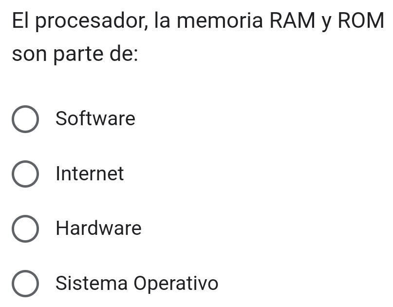 El procesador, la memoria RAM y ROM
son parte de:
Software
Internet
Hardware
Sistema Operativo