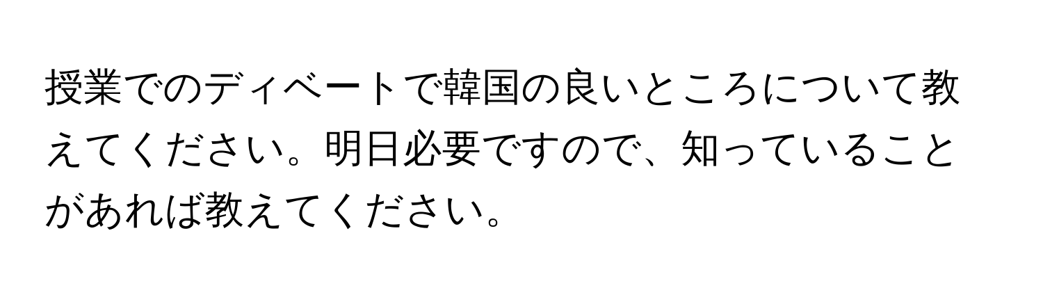 授業でのディベートで韓国の良いところについて教えてください。明日必要ですので、知っていることがあれば教えてください。