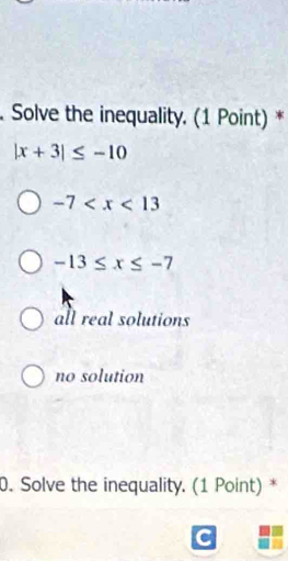 Solve the inequality. (1 Point) *
|x+3|≤ -10
-7
-13≤ x≤ -7
all real solutions
no solution
0. Solve the inequality. (1 Point) *