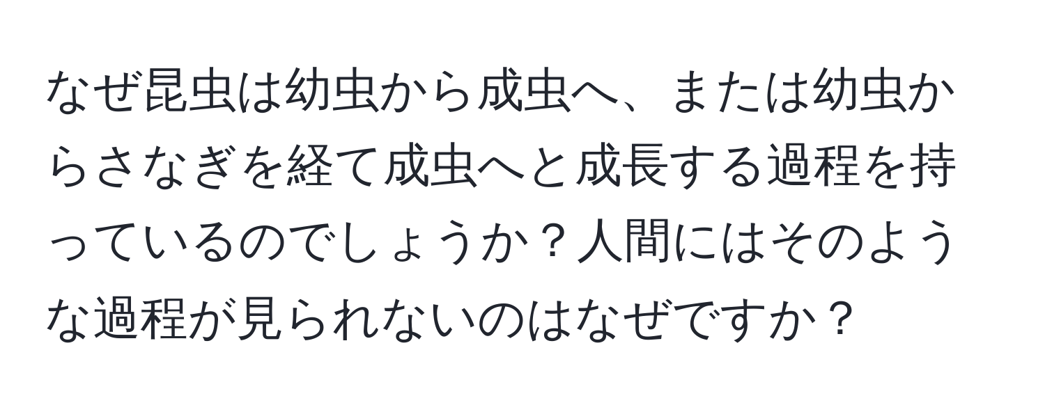 なぜ昆虫は幼虫から成虫へ、または幼虫からさなぎを経て成虫へと成長する過程を持っているのでしょうか？人間にはそのような過程が見られないのはなぜですか？