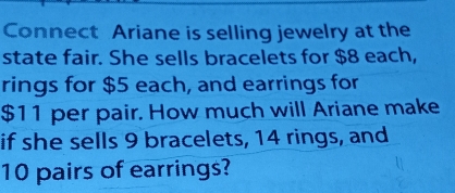 Connect Ariane is selling jewelry at the 
state fair. She sells bracelets for $8 each, 
rings for $5 each, and earrings for
$11 per pair. How much will Ariane make 
if she sells 9 bracelets, 14 rings, and
10 pairs of earrings?