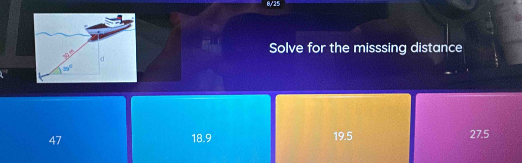 8/25
Solve for the misssing distance
47 18.9 19.5 27.5