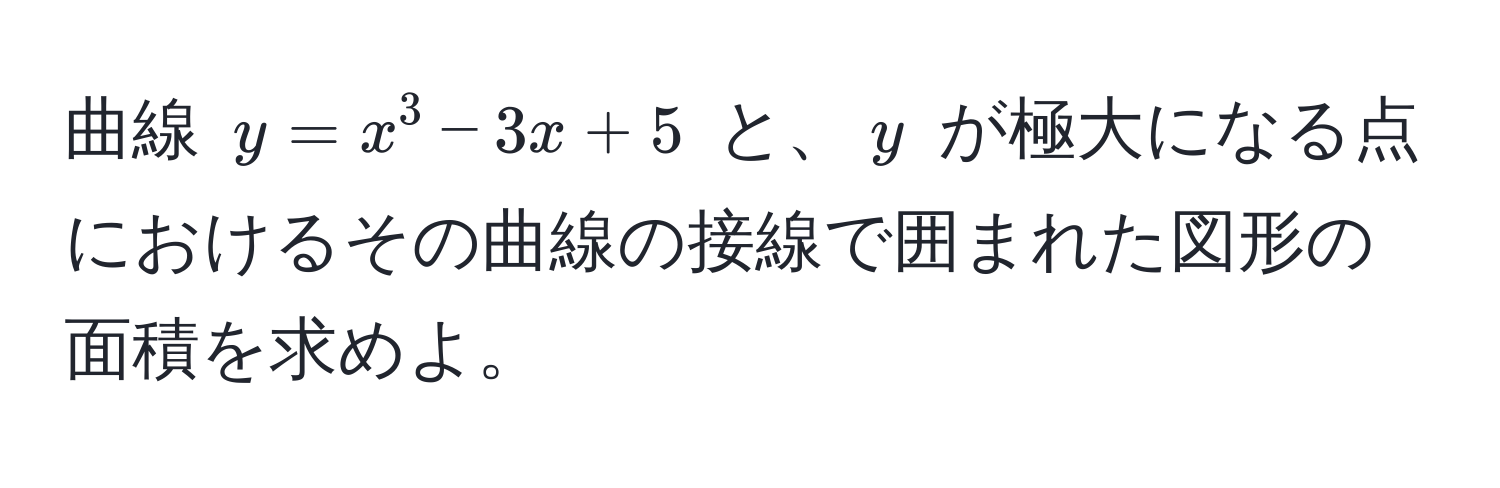 曲線 $y = x^3 - 3x + 5$ と、$y$ が極大になる点におけるその曲線の接線で囲まれた図形の面積を求めよ。