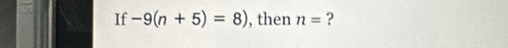 If -9(n+5)=8) , then n= ?