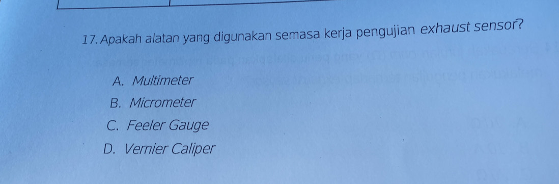 Apakah alatan yang digunakan semasa kerja pengujian exhaust sensor?
A. Multimeter
B. Micrometer
C. Feeler Gauge
D. Vernier Caliper