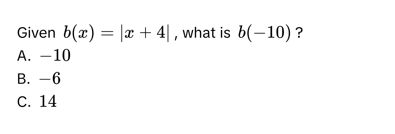 Given $b(x) = |x + 4|$, what is $b(-10)$?
A. $-10$
B. $-6$
C. $14$