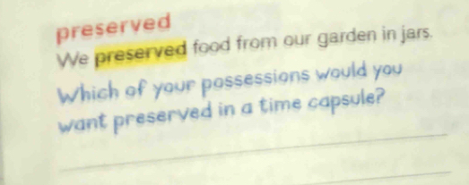 preserved 
We preserved food from our garden in jars. 
Which of your possessions would you 
want preserved in a time capsule?