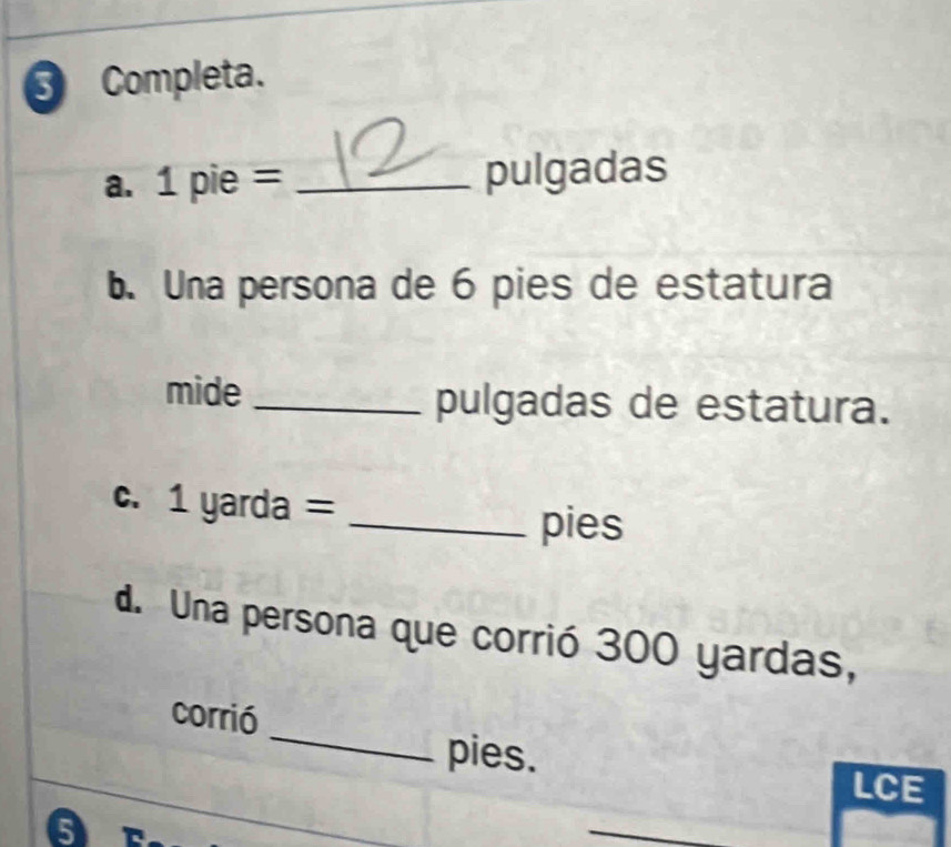 Completa. 
a. 1 pie = _  pulgadas 
b. Una persona de 6 pies de estatura 
mide _pulgadas de estatura. 
c. 1 yarda =_ 
pies 
d. Una persona que corrió 300 yardas, 
_ 
corrió 
pies. 
LCE 
_