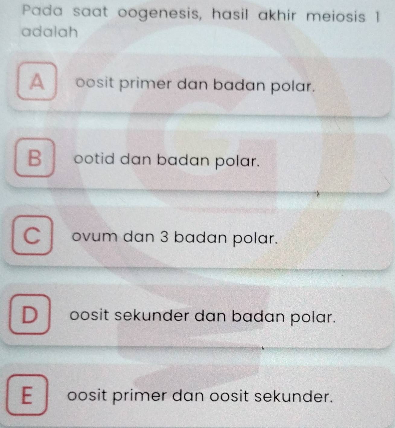 Pada saat oogenesis, hasil akhir meiosis 1
adalah
A oosit primer dan badan polar.
B ootid dan badan polar.
C ovum dan 3 badan polar.
D oosit sekunder dan badan polar.
E__oosit primer dan oosit sekunder.