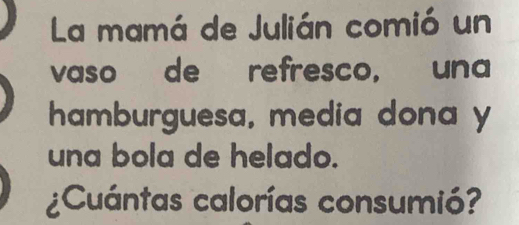 La mamá de Julián comió un 
vaso de refresco, una 
hamburguesa, media dona y 
una bola de helado. 
¿Cuántas calorías consumió?