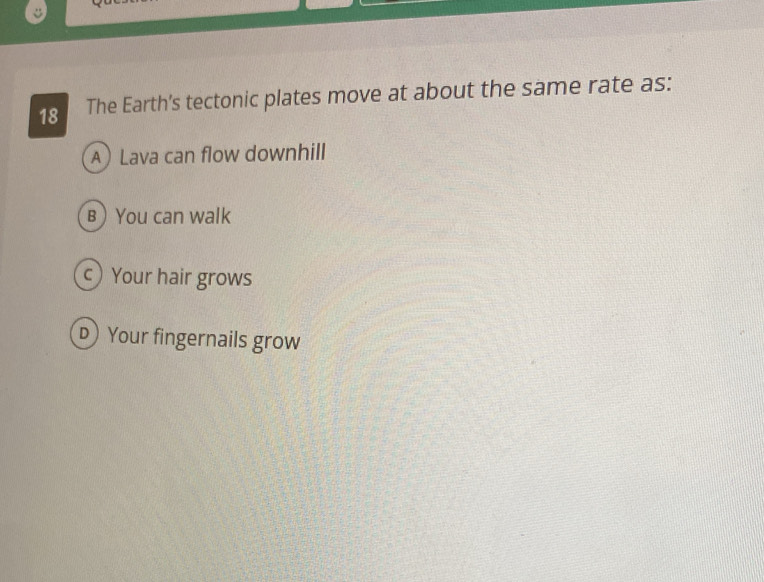 The Earth's tectonic plates move at about the same rate as:
A Lava can flow downhill
B You can walk
Your hair grows
D Your fingernails grow