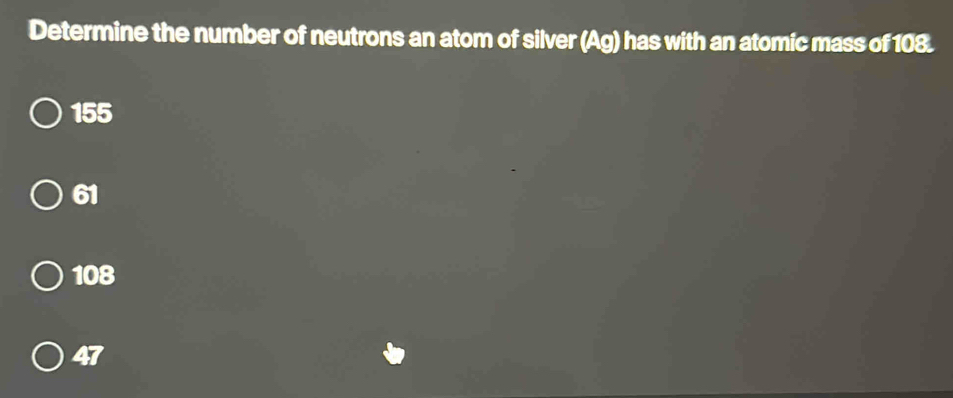 Determine the number of neutrons an atom of silver (Ag) has with an atomic mass of 108.
155
61
108
47