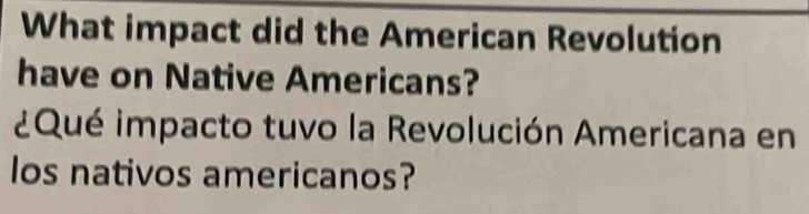 What impact did the American Revolution 
have on Native Americans? 
¿Qué impacto tuvo la Revolución Americana en 
los nativos americanos?