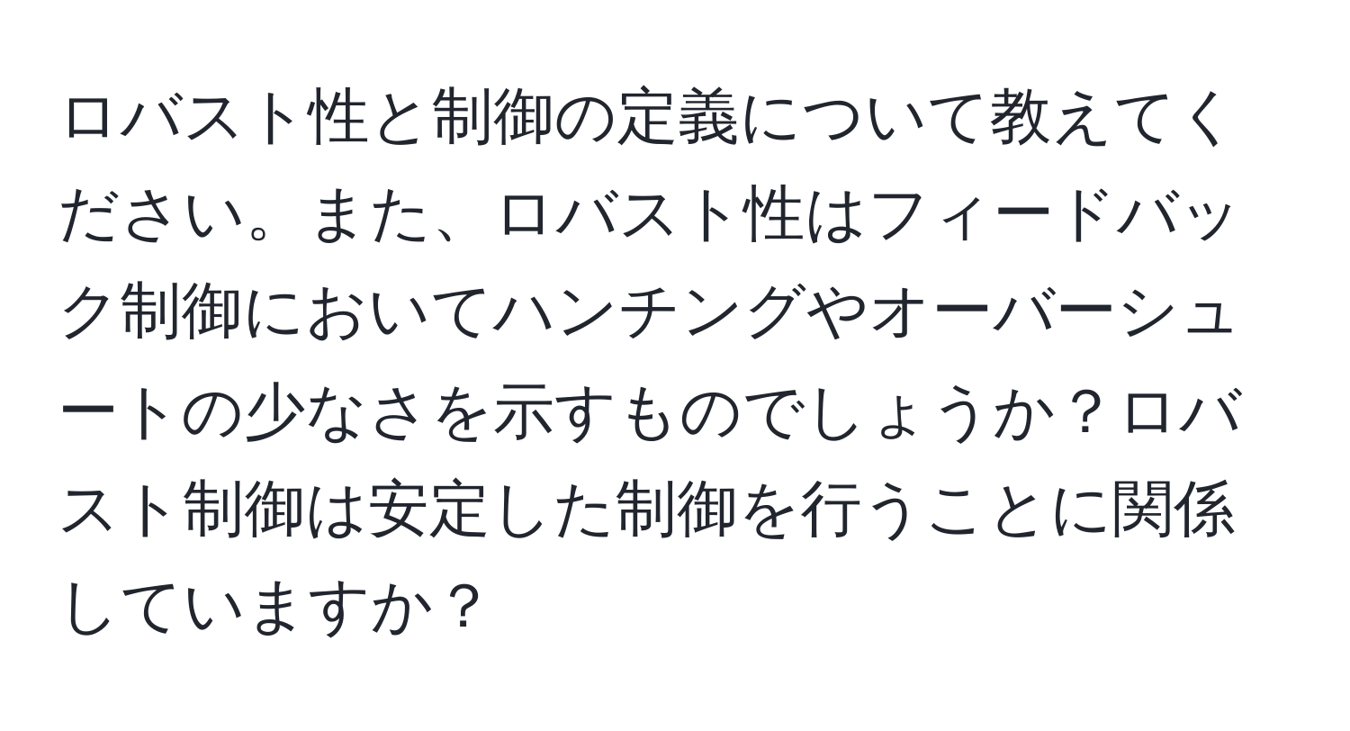 ロバスト性と制御の定義について教えてください。また、ロバスト性はフィードバック制御においてハンチングやオーバーシュートの少なさを示すものでしょうか？ロバスト制御は安定した制御を行うことに関係していますか？