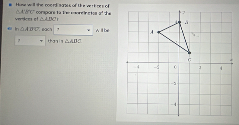 How will the coordinates of the vertices of
△ A'B'C' compare to the coordinates of the 
vertices of △ ABC ? 
a ln △ A'B'C' , each ? will be 
？ than in △ ABC.