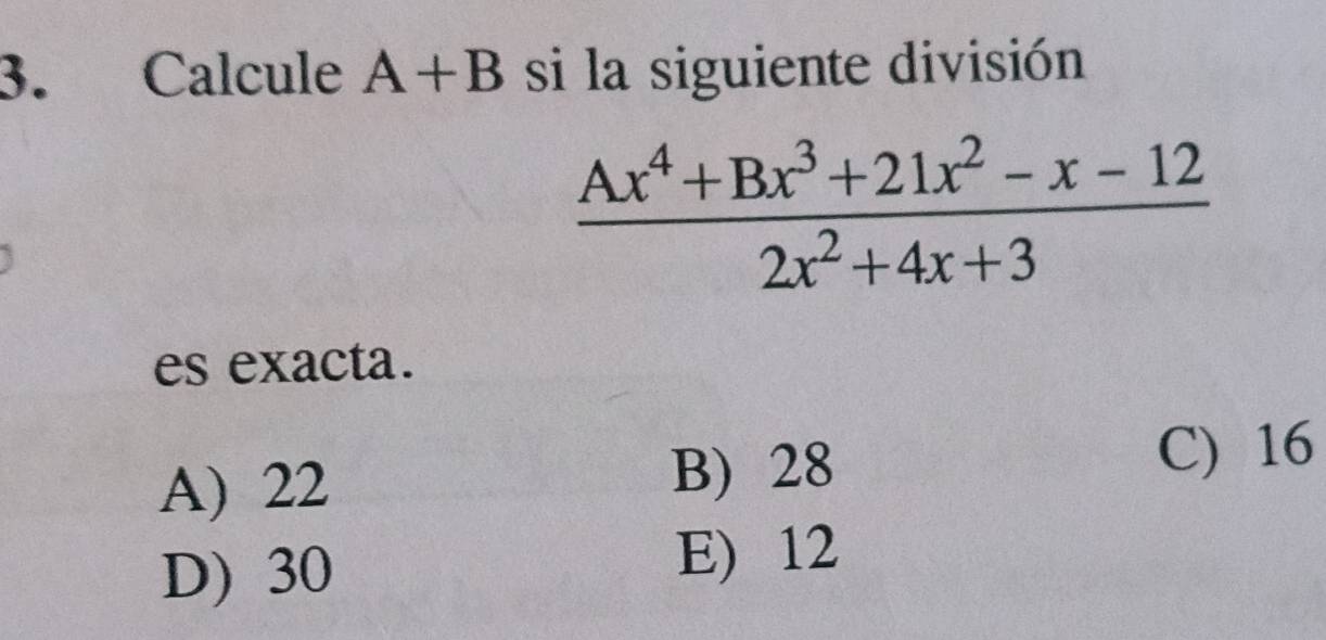 Calcule A+B si la siguiente división
 (Ax^4+Bx^3+21x^2-x-12)/2x^2+4x+3 
es exacta.
A) 22 B) 28
C) 16
D) 30 E) 12