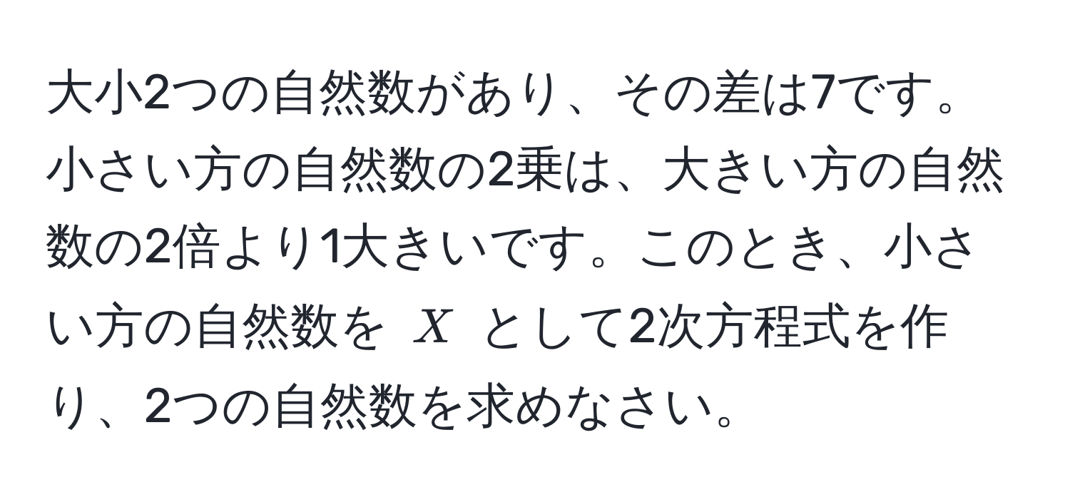 大小2つの自然数があり、その差は7です。小さい方の自然数の2乗は、大きい方の自然数の2倍より1大きいです。このとき、小さい方の自然数を (X) として2次方程式を作り、2つの自然数を求めなさい。