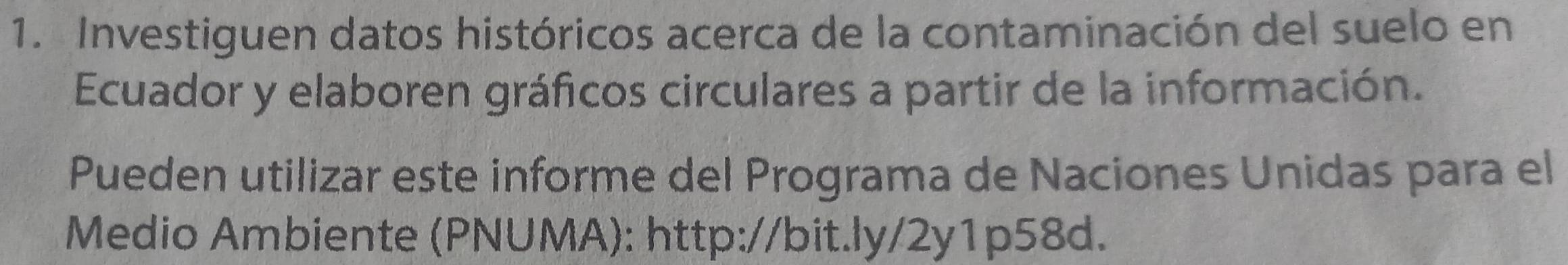 Investiguen datos históricos acerca de la contaminación del suelo en 
Ecuador y elaboren gráficos circulares a partir de la información. 
Pueden utilizar este informe del Programa de Naciones Unidas para el 
Medio Ambiente (PNUMA): http://bit.ly/2y1p58d.