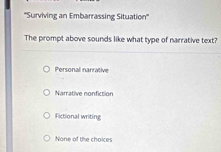 “Surviving an Embarrassing Situation”
The prompt above sounds like what type of narrative text?
Personal narrative
Narrative nonfiction
Fictional writing
None of the choices