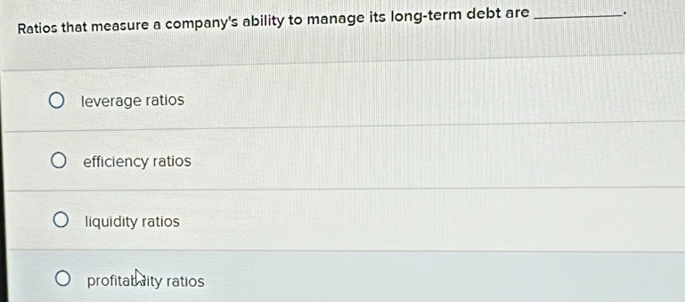 Ratios that measure a company's ability to manage its long-term debt are_
.
leverage ratios
efficiency ratios
liquidity ratios
profitab aity ratios