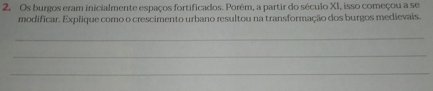 Os burgos eram inicialmente espaços fortificados. Porém, a partir do século XI, isso começou a se 
modificar. Explique como o crescimento urbano resultou na transformação dos burgos medievais. 
_ 
_ 
_