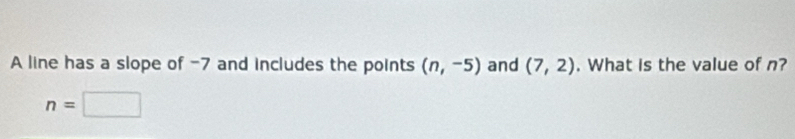 A line has a slope of -7 and includes the points (n,-5) and (7,2). What is the value of n?
n=□