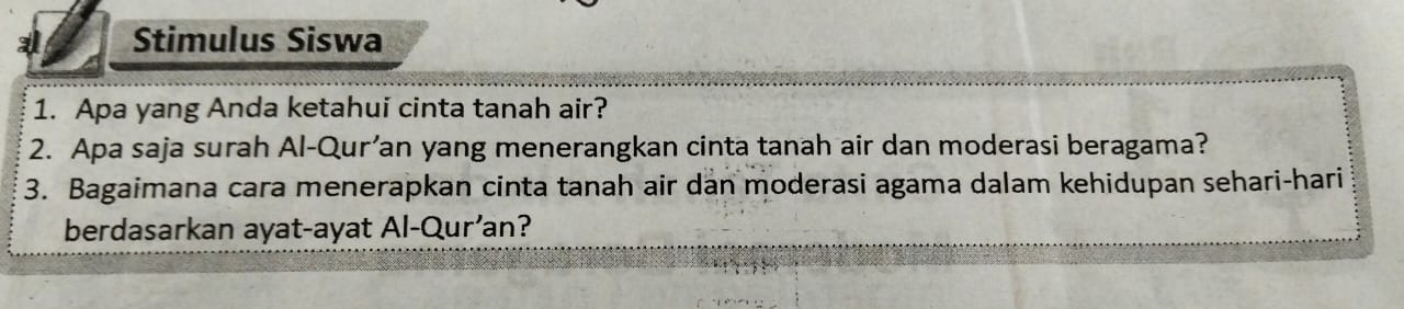 Stimulus Siswa 
1. Apa yang Anda ketahui cinta tanah air? 
2. Apa saja surah Al-Qur’an yang menerangkan cinta tanah air dan moderasi beragama? 
3. Bagaimana cara menerapkan cinta tanah air dan moderasi agama dalam kehidupan sehari-hari 
berdasarkan ayat-ayat Al-Qur’an?