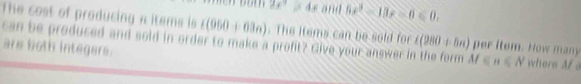 2x^2>4x and 5x^2-11x-6=0. 
The cost of producing a items is i(950+63n). The items can be sold for per Item. How many 
can be produced and sold in order to make a profit? Give your answer i i(280+5n) M∈ n∈ N where Mf
are both integers.