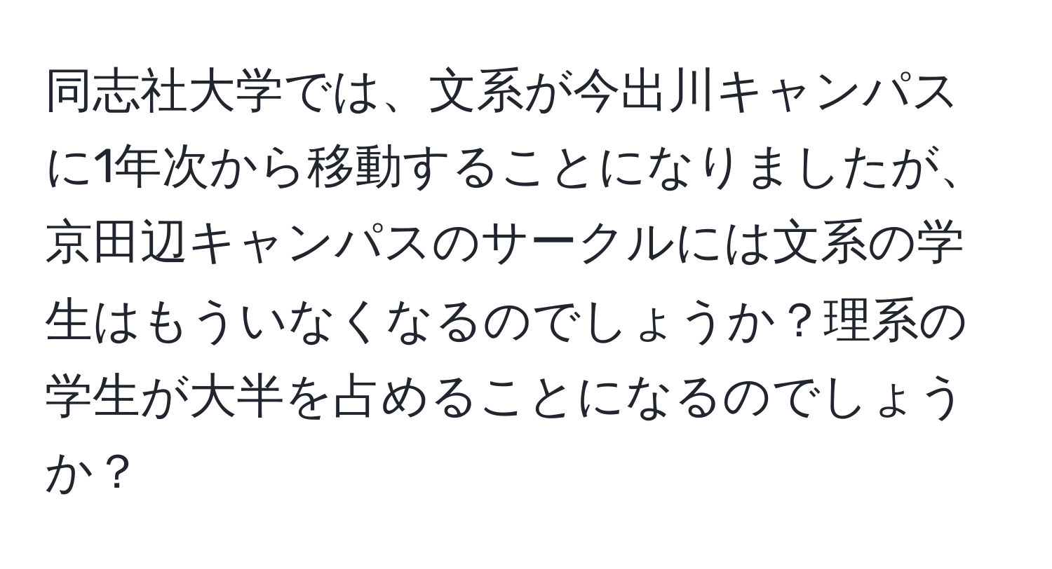 同志社大学では、文系が今出川キャンパスに1年次から移動することになりましたが、京田辺キャンパスのサークルには文系の学生はもういなくなるのでしょうか？理系の学生が大半を占めることになるのでしょうか？