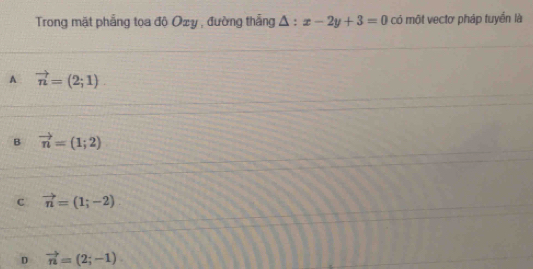 Trong mặt phẳng toa độ Ozy , đường thắng △ :x-2y+3=0 có một vectơ pháp tuyển là
A vector n=(2;1)
B vector n=(1;2)
c vector n=(1;-2)
D vector n=(2;-1)