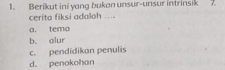 Berikut ini yang bukan unsur-unsur intrinsik 7.
cerita fiksi adalah ....
a. tema
b. alur
c. pendidikan penulis
d. penokohan