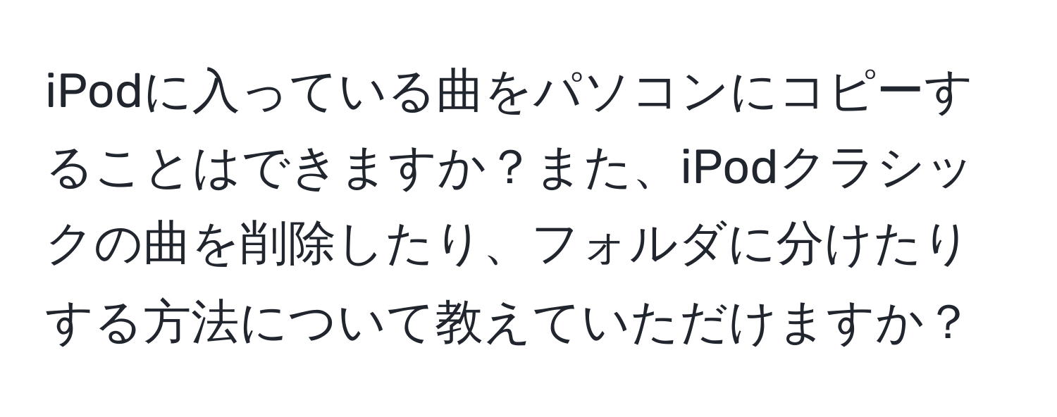 iPodに入っている曲をパソコンにコピーすることはできますか？また、iPodクラシックの曲を削除したり、フォルダに分けたりする方法について教えていただけますか？