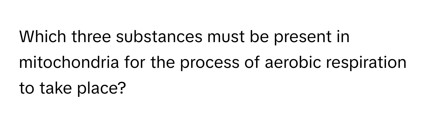 Which three substances must be present in mitochondria for the process of aerobic respiration to take place?