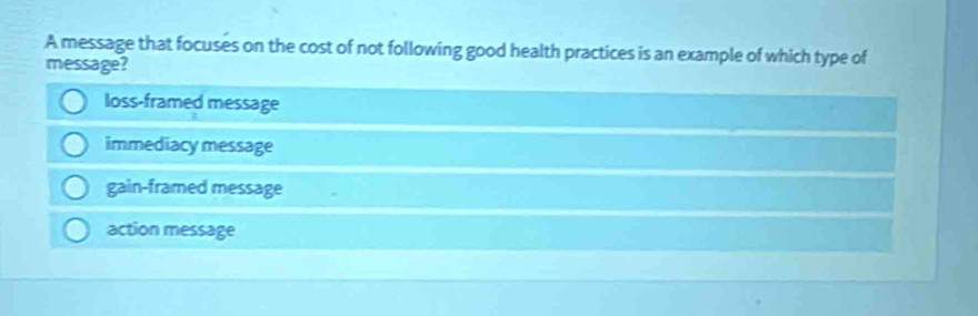 A message that focuses on the cost of not following good health practices is an example of which type of
message?
loss-framed message
immediacy message
gain-framed message
action message