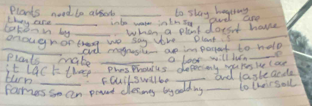 Plants need le absob _to stay hegtng 
t hey are _inbe wale in km sx ad are 
tokonn by _whon a plant dois't hove 
_oriougrortand megnost he in pertent to help 
Plants make _a loo will lun_ 
it lack twase Pheosphourus defecieny mukses le (or 
turn _FGuilswillbe_ 
and laste acde 
camers so can prvet desony byodding_ 
totheirsoll