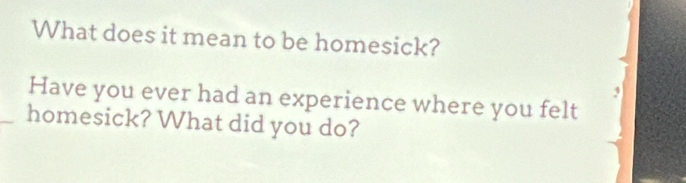 What does it mean to be homesick? 
Have you ever had an experience where you felt 
homesick? What did you do?