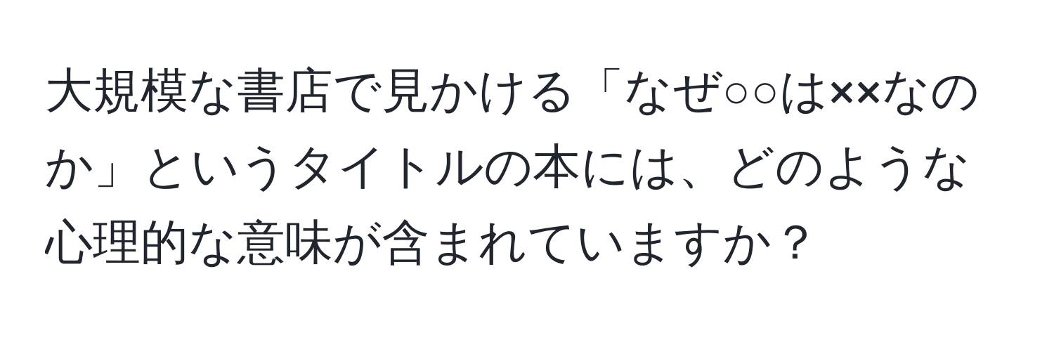 大規模な書店で見かける「なぜ○○は××なのか」というタイトルの本には、どのような心理的な意味が含まれていますか？